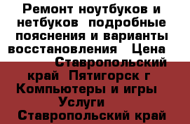 Ремонт ноутбуков и нетбуков, подробные пояснения и варианты восстановления › Цена ­ 1 500 - Ставропольский край, Пятигорск г. Компьютеры и игры » Услуги   . Ставропольский край